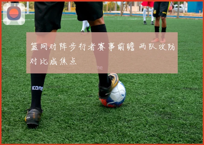 篮网对阵步行者赛事前瞻 两队攻防对比成焦点