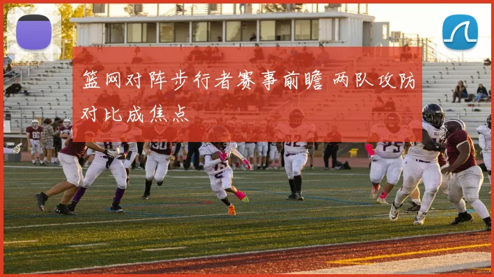 篮网对阵步行者赛事前瞻 两队攻防对比成焦点