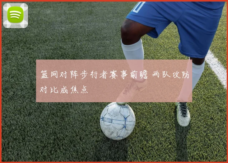 篮网对阵步行者赛事前瞻 两队攻防对比成焦点