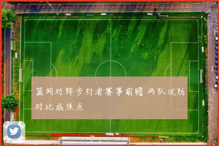 篮网对阵步行者赛事前瞻 两队攻防对比成焦点
