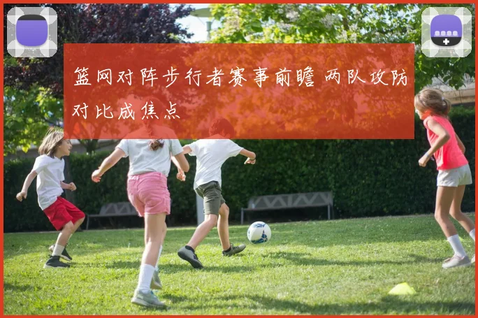 篮网对阵步行者赛事前瞻 两队攻防对比成焦点