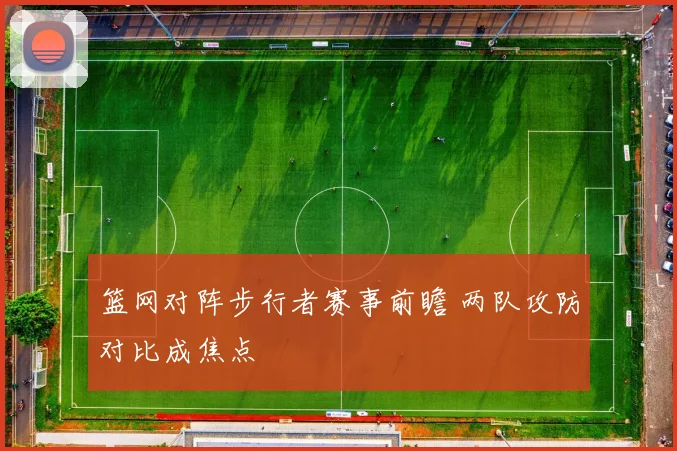 篮网对阵步行者赛事前瞻 两队攻防对比成焦点