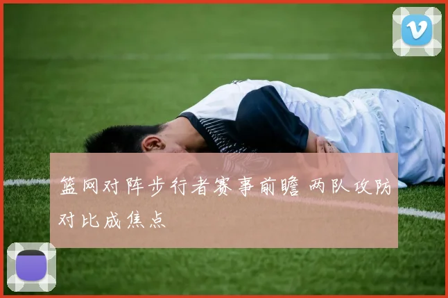 篮网对阵步行者赛事前瞻 两队攻防对比成焦点