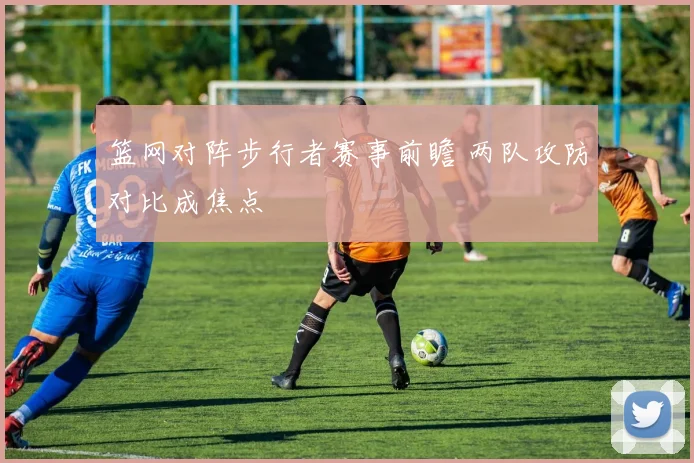 篮网对阵步行者赛事前瞻 两队攻防对比成焦点