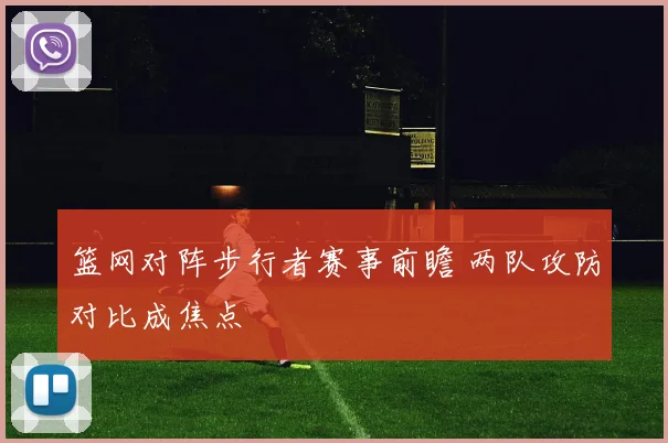篮网对阵步行者赛事前瞻 两队攻防对比成焦点