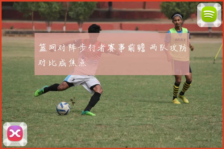 篮网对阵步行者赛事前瞻 两队攻防对比成焦点