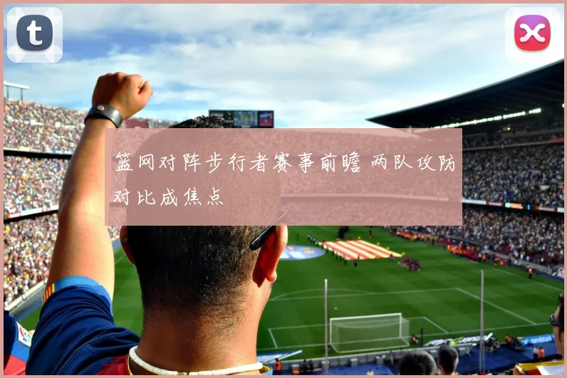 篮网对阵步行者赛事前瞻 两队攻防对比成焦点