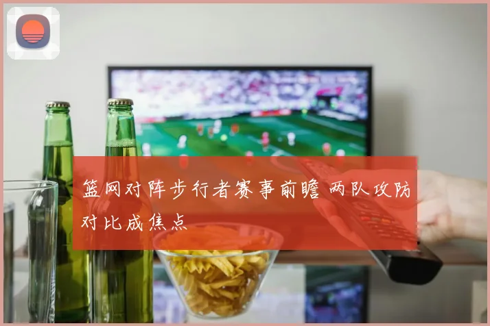 篮网对阵步行者赛事前瞻 两队攻防对比成焦点