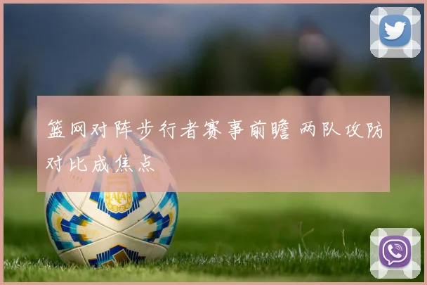 篮网对阵步行者赛事前瞻 两队攻防对比成焦点