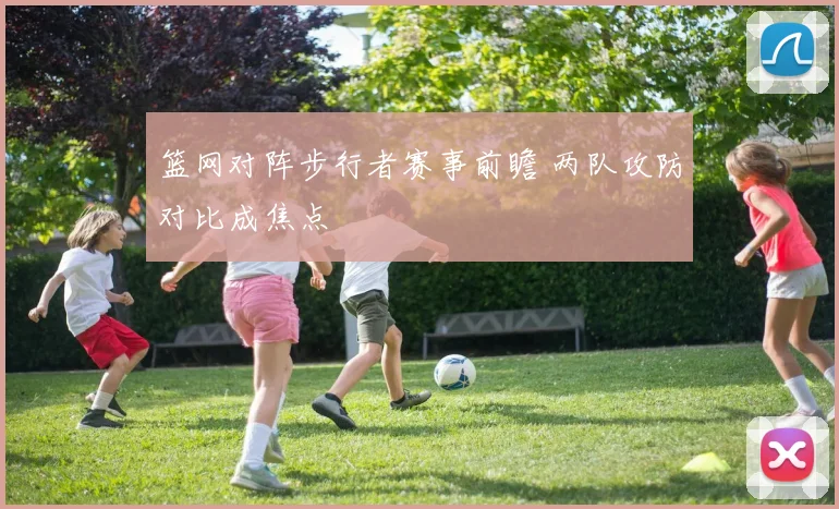 篮网对阵步行者赛事前瞻 两队攻防对比成焦点