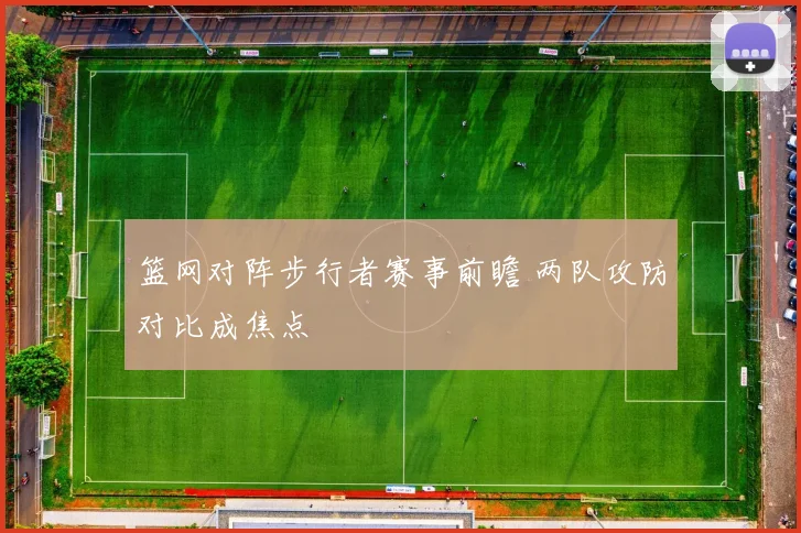 篮网对阵步行者赛事前瞻 两队攻防对比成焦点