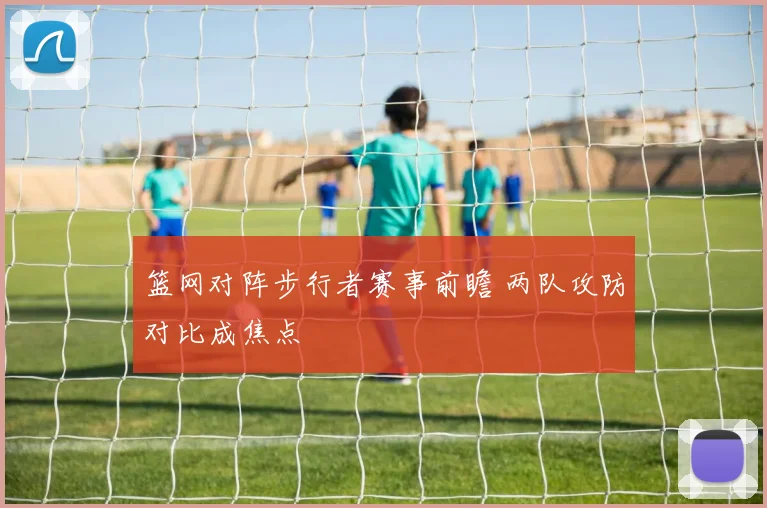 篮网对阵步行者赛事前瞻 两队攻防对比成焦点