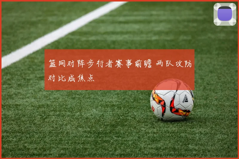 篮网对阵步行者赛事前瞻 两队攻防对比成焦点