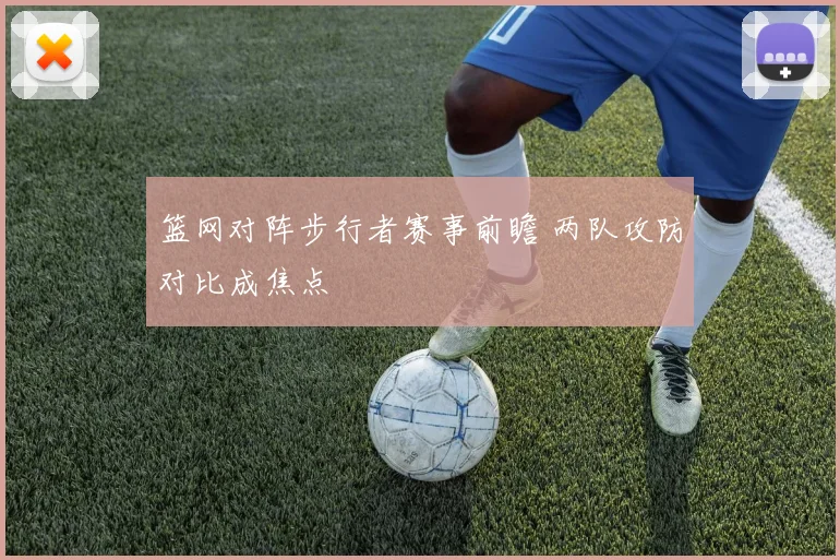 篮网对阵步行者赛事前瞻 两队攻防对比成焦点