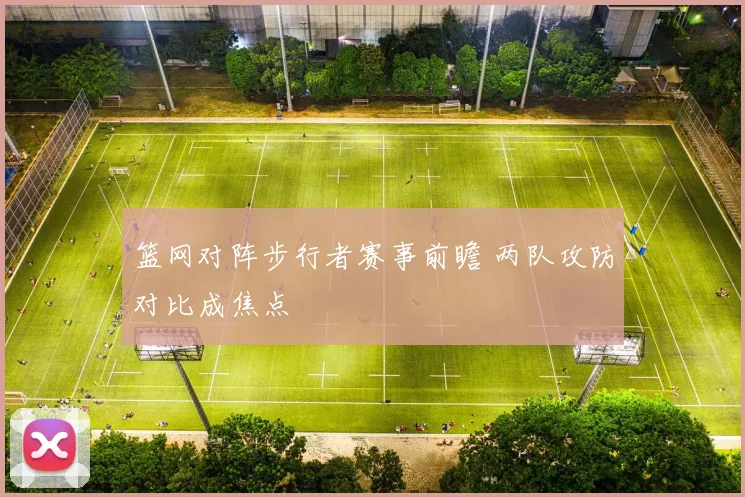 篮网对阵步行者赛事前瞻 两队攻防对比成焦点