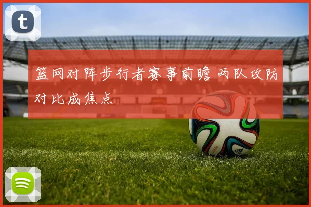 篮网对阵步行者赛事前瞻 两队攻防对比成焦点