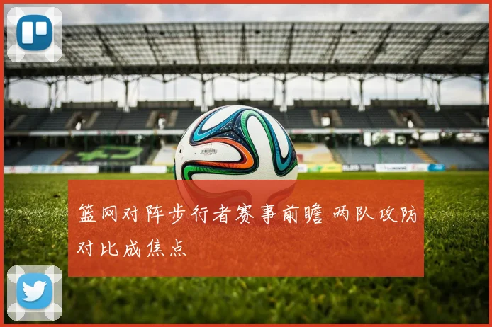 篮网对阵步行者赛事前瞻 两队攻防对比成焦点