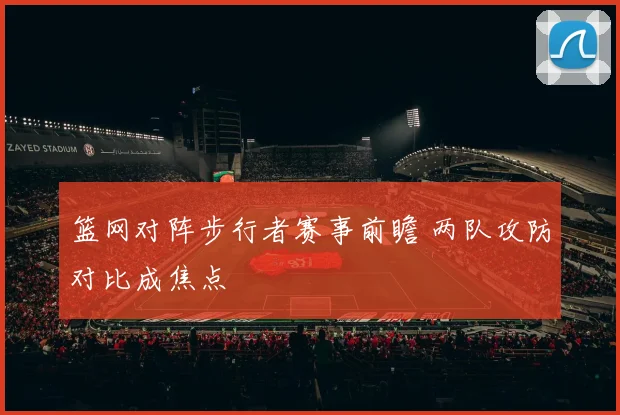 篮网对阵步行者赛事前瞻 两队攻防对比成焦点