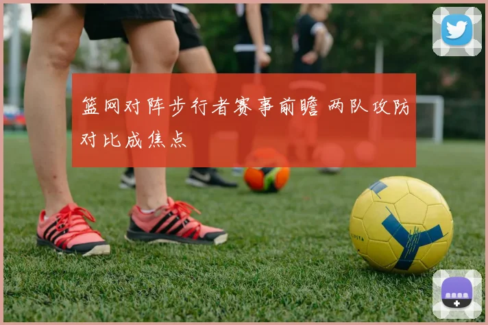 篮网对阵步行者赛事前瞻 两队攻防对比成焦点