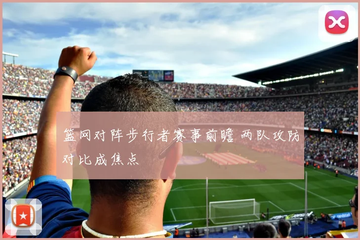 篮网对阵步行者赛事前瞻 两队攻防对比成焦点