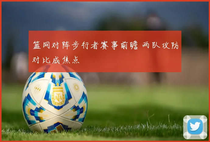 篮网对阵步行者赛事前瞻 两队攻防对比成焦点