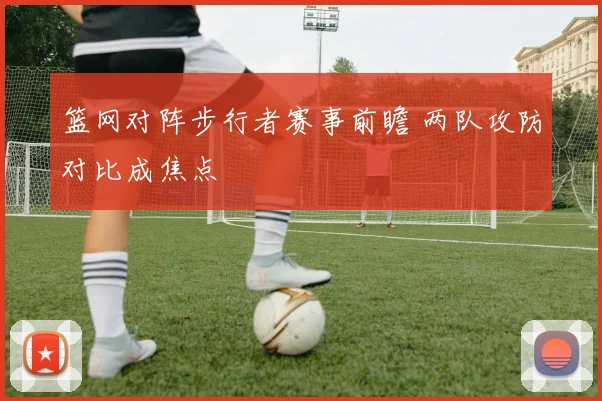 篮网对阵步行者赛事前瞻 两队攻防对比成焦点