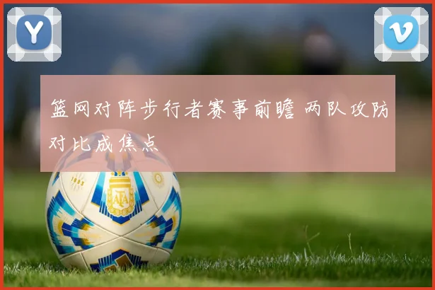 篮网对阵步行者赛事前瞻 两队攻防对比成焦点