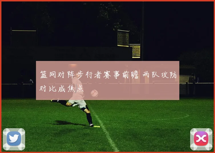 篮网对阵步行者赛事前瞻 两队攻防对比成焦点