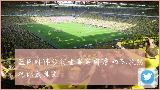 篮网对阵步行者赛事前瞻 两队攻防对比成焦点