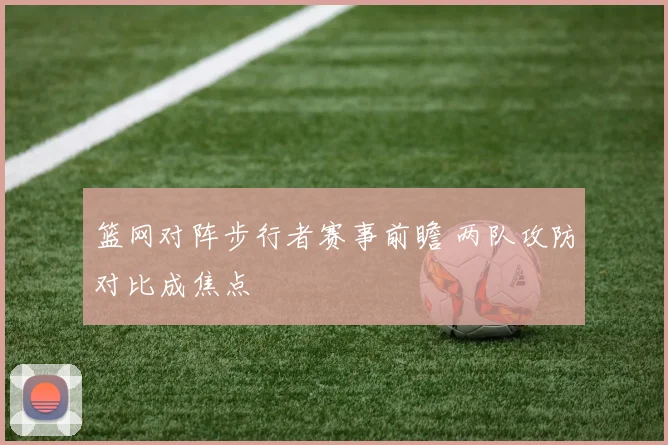 篮网对阵步行者赛事前瞻 两队攻防对比成焦点