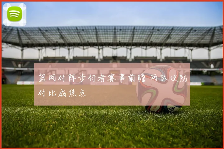 篮网对阵步行者赛事前瞻 两队攻防对比成焦点