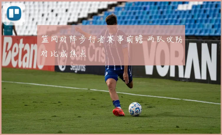 篮网对阵步行者赛事前瞻 两队攻防对比成焦点