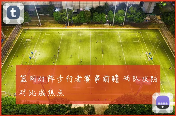 篮网对阵步行者赛事前瞻 两队攻防对比成焦点