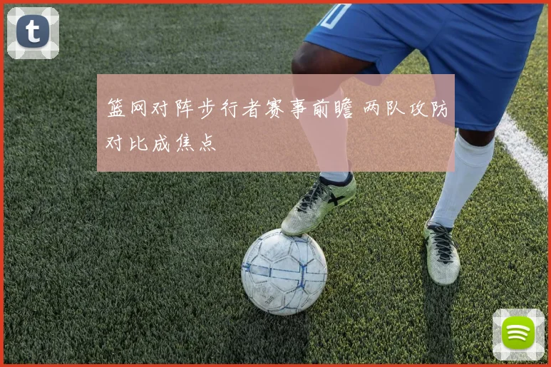 篮网对阵步行者赛事前瞻 两队攻防对比成焦点