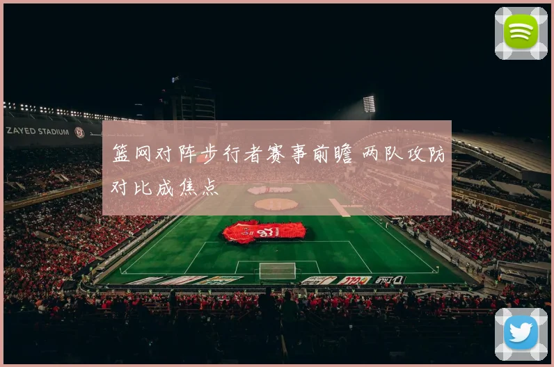 篮网对阵步行者赛事前瞻 两队攻防对比成焦点