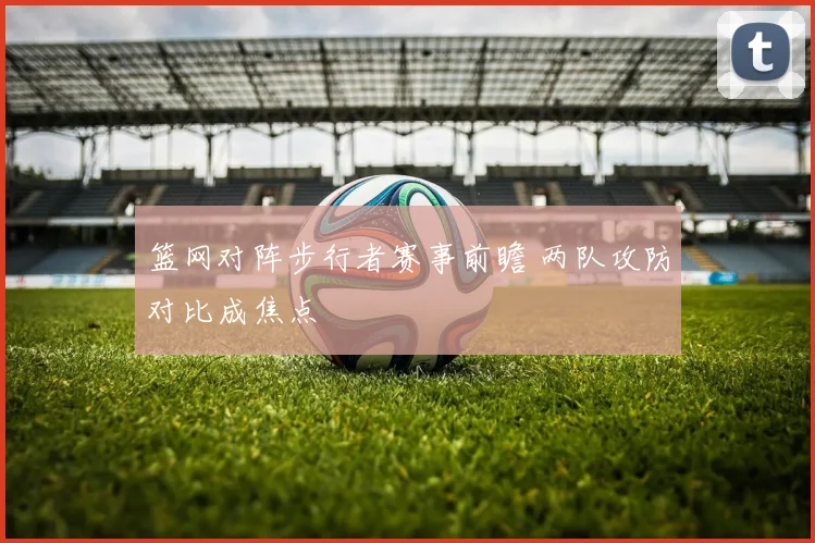 篮网对阵步行者赛事前瞻 两队攻防对比成焦点