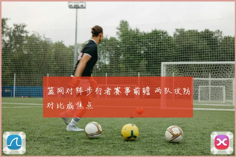 篮网对阵步行者赛事前瞻 两队攻防对比成焦点