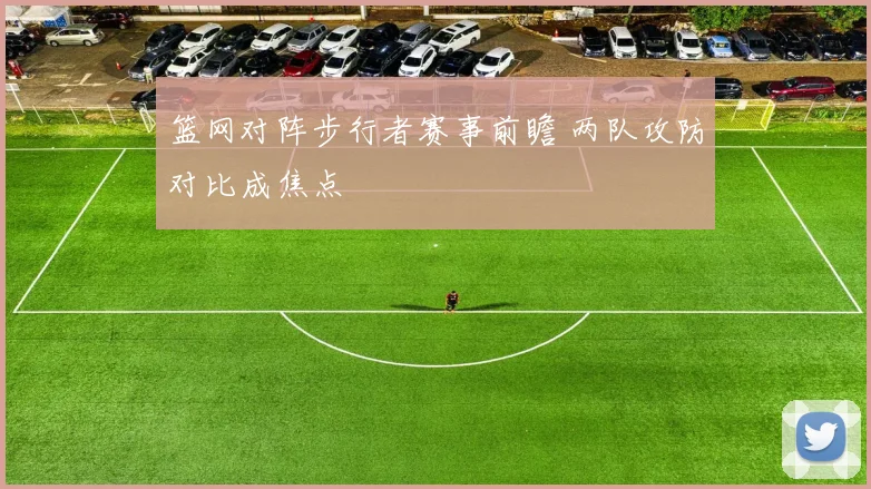 篮网对阵步行者赛事前瞻 两队攻防对比成焦点
