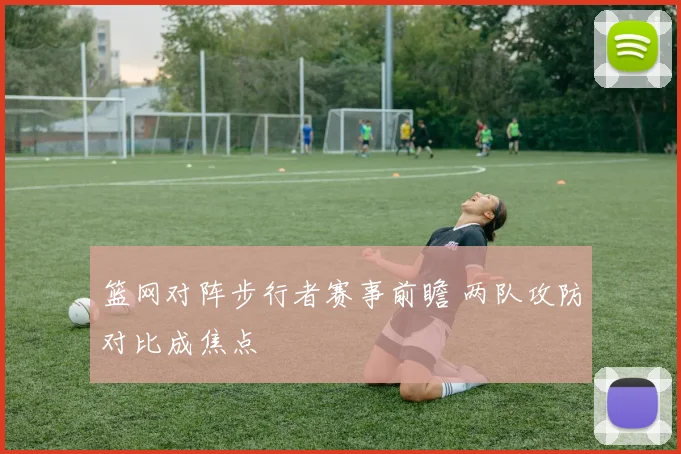 篮网对阵步行者赛事前瞻 两队攻防对比成焦点