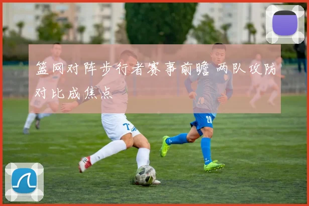 篮网对阵步行者赛事前瞻 两队攻防对比成焦点