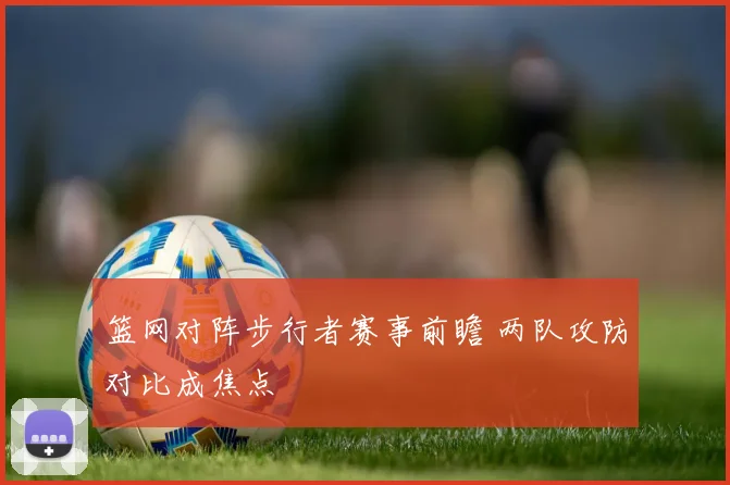 篮网对阵步行者赛事前瞻 两队攻防对比成焦点