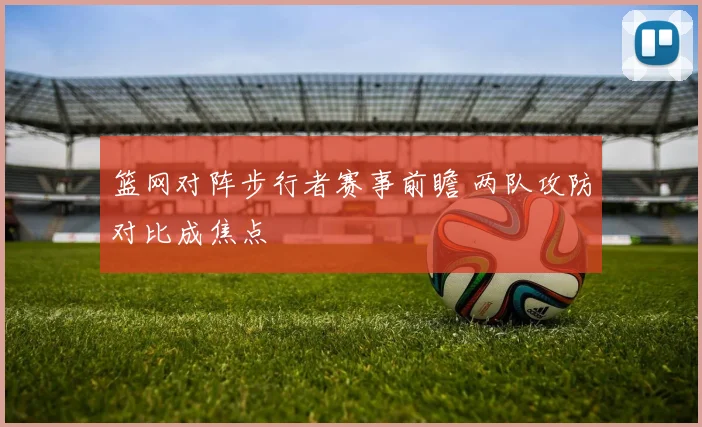 篮网对阵步行者赛事前瞻 两队攻防对比成焦点