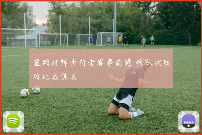 篮网对阵步行者赛事前瞻 两队攻防对比成焦点