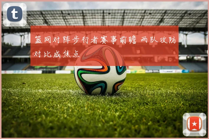 篮网对阵步行者赛事前瞻 两队攻防对比成焦点