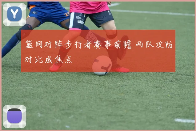 篮网对阵步行者赛事前瞻 两队攻防对比成焦点