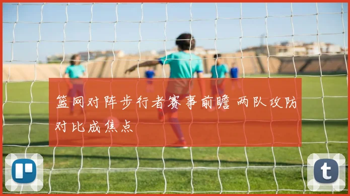 篮网对阵步行者赛事前瞻 两队攻防对比成焦点