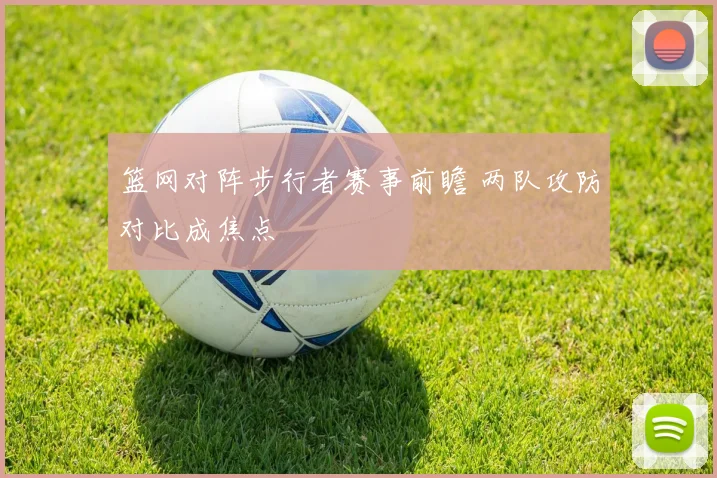 篮网对阵步行者赛事前瞻 两队攻防对比成焦点