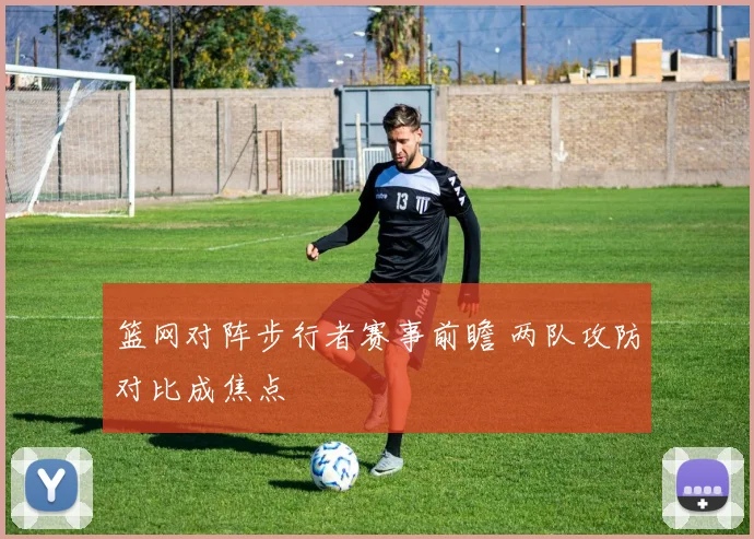 篮网对阵步行者赛事前瞻 两队攻防对比成焦点