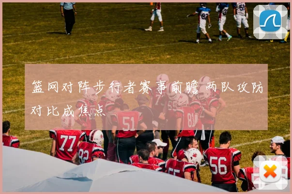 篮网对阵步行者赛事前瞻 两队攻防对比成焦点