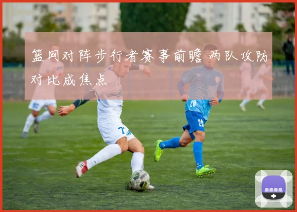 篮网对阵步行者赛事前瞻 两队攻防对比成焦点